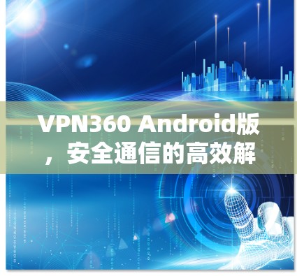 VPN360 Android版,安全通信的高效解决方案