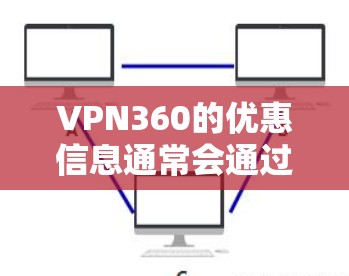 VPN360的优惠信息通常会通过多种渠道发布，以下是一些常见的优惠方式和建议