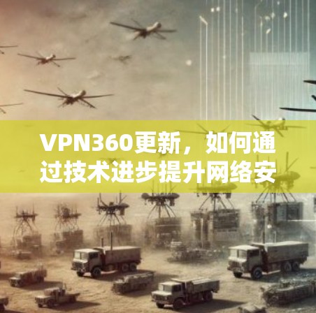 VPN360更新,如何通过技术进步提升网络安全防护能力