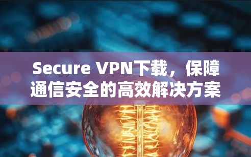 Secure VPN下载,保障通信安全的高效解决方案