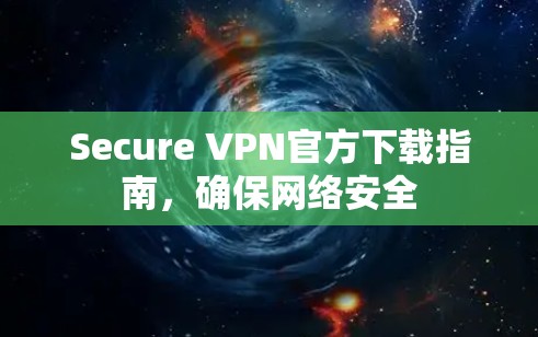 Secure VPN官方下载指南,确保网络安全