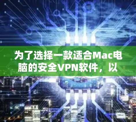 为了选择一款适合Mac电脑的安全VPN软件,以下是根据您的需求整理的步骤和建议