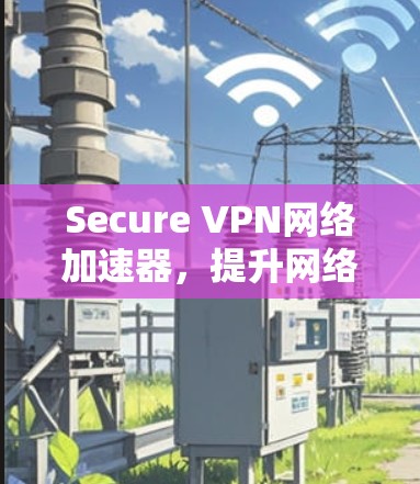 Secure VPN网络加速器,提升网络性能与数据安全的双重保障