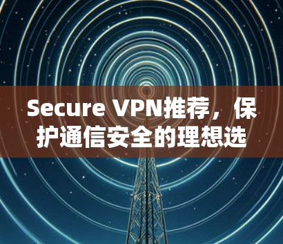 Secure VPN推荐,保护通信安全的理想选择