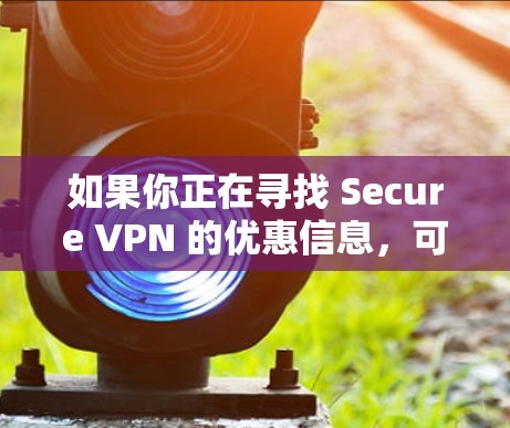如果你正在寻找 Secure VPN 的优惠信息,可以通过以下几种方式获取