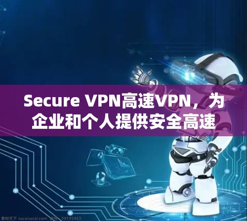 Secure VPN高速VPN,为企业和个人提供安全高速的网络连接解决方案