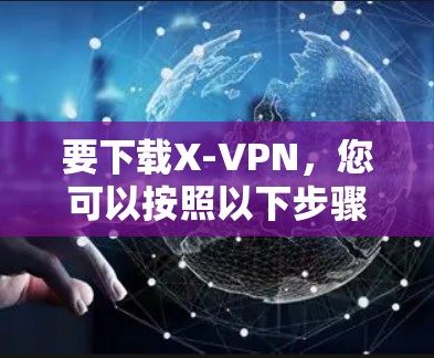 要下载X-VPN,您可以按照以下步骤操作
