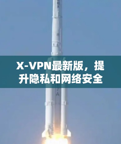 X-VPN最新版,提升隐私和网络安全的高效解决方案