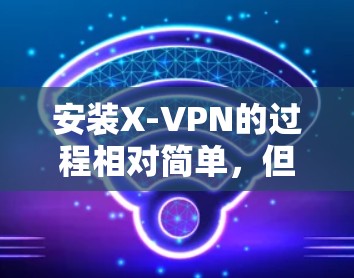 安装X-VPN的过程相对简单，但需要按照以下步骤进行，确保顺利完成。如果在安装过程中遇到问题，可以参考下面的解决方法