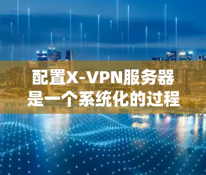 配置X-VPN服务器是一个系统化的过程，以下是分步骤的指导，帮助你顺利完成配置