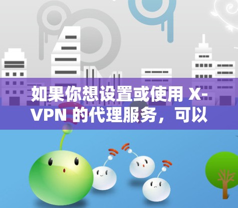 如果你想设置或使用 X-VPN 的代理服务,可以按照以下步骤操作 如果你想设置或使用 X-VPN 的代理服务,可以按照以下步骤操作