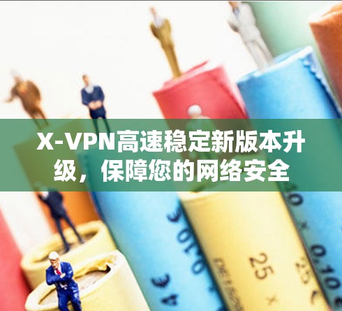 X-VPN高速稳定新版本升级，保障您的网络安全