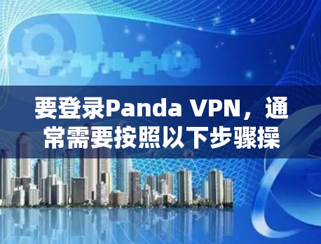 要登录Panda VPN,通常需要按照以下步骤操作