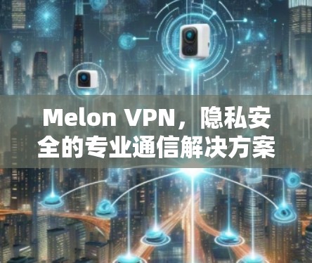 Melon VPN,隐私安全的专业通信解决方案
