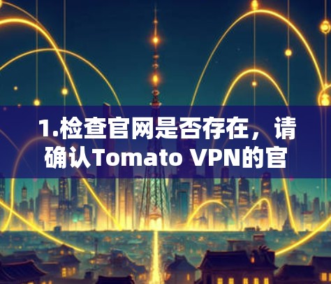 1.检查官网是否存在,请确认Tomato VPN的官网是否还在运营。这可能需要您直接访问其官方网站或通过搜索引擎查询