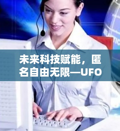 未来科技赋能,匿名自由无限—UFO VPN免费版深度解析 未来科技赋能,匿名自由无限—UFO VPN免费版深度解析