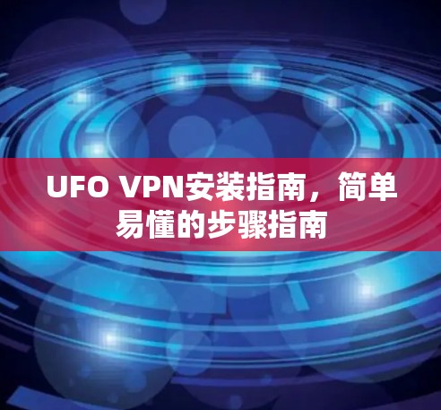 UFO VPN安装指南，简单易懂的步骤指南