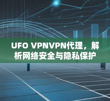 UFO VPNVPN代理,解析网络安全与隐私保护新方案 UFO VPNVPN代理,解析网络安全与隐私保护新方案