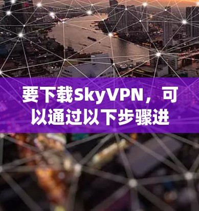 要下载SkyVPN,可以通过以下步骤进行 要下载SkyVPN,可以通过以下步骤进行