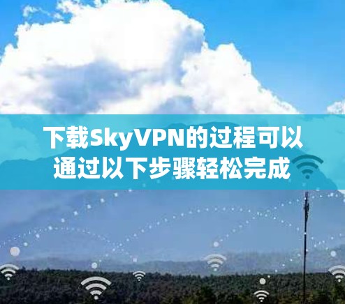 下载SkyVPN的过程可以通过以下步骤轻松完成