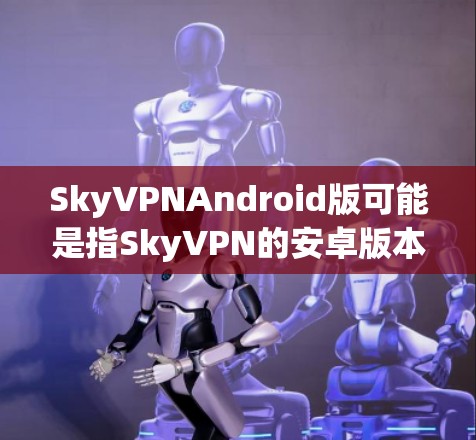 SkyVPNAndroid版可能是指SkyVPN的安卓版本。如果你需要下载或了解SkyVPN的安卓版，通常可以通过以下步骤操作