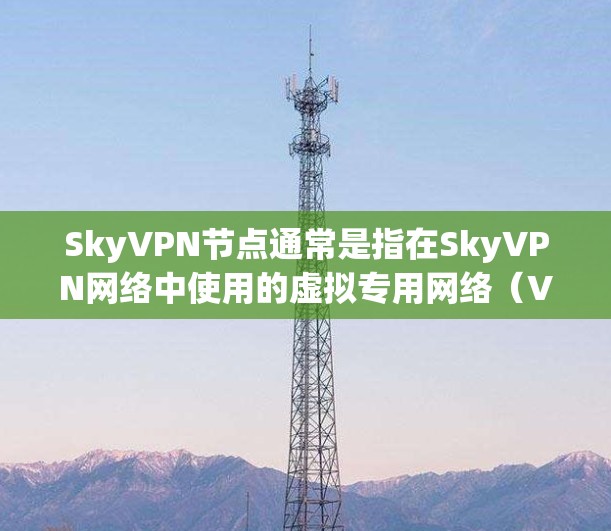 SkyVPN节点通常是指在SkyVPN网络中使用的虚拟专用网络（VPN）服务器节点。这些节点可以帮助用户通过互联网匿名连接到网络，提供加密的通信渠道，保护用户的隐私和安全