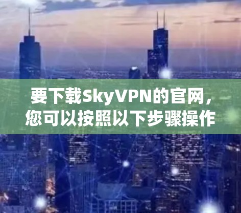 要下载SkyVPN的官网,您可以按照以下步骤操作