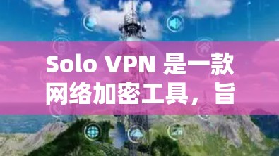 Solo VPN 是一款网络加密工具,旨在帮助用户访问被限制的内容、保护隐私以及提高网络安全性。由于 Solo VPN 的最新版本信息可能会因不同的来源或地区而有所不同,以下是一些可能对你有用的信息 Solo VPN 是一款网络加密工具,旨在帮助用户访问被限制的内容、保护隐私以及提高网络安全性。由于 Solo VPN 的最新版本信息可能会因不同的来源或地区而有所不同,以下是一些可能对你有用的信息