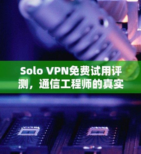 Solo VPN免费试用评测,通信工程师的真实体验