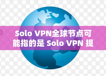 Solo VPN全球节点可能指的是 Solo VPN 提供的全球范围内的VPN服务器节点。以下是一些可能相关的信息和建议