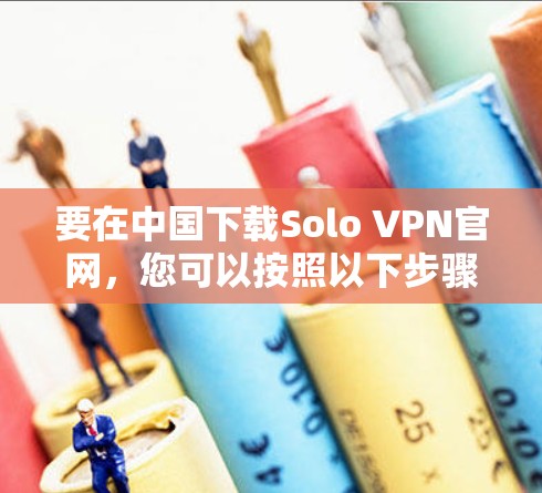 要在中国下载Solo VPN官网,您可以按照以下步骤操作