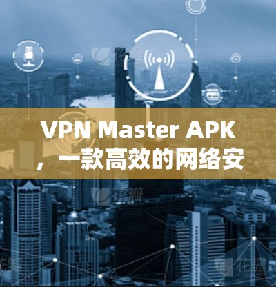 VPN Master APK,一款高效的网络安全解决方案 VPN Master APK,一款高效的网络安全解决方案