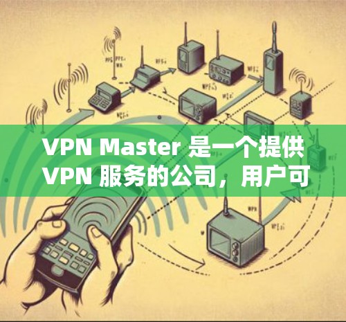 VPN Master 是一个提供 VPN 服务的公司，用户可以通过该服务来保护隐私、匿名浏览或访问受限的网络资源。以下是使用 VPN Master 的大致步骤和教程
