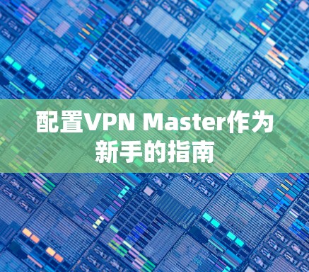 配置VPN Master作为新手的指南 配置VPN Master作为新手的指南