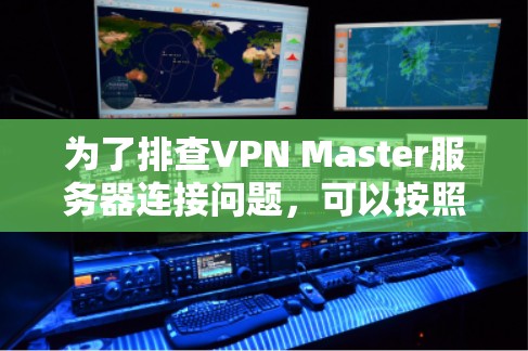 为了排查VPN Master服务器连接问题，可以按照以下步骤进行检查和解决