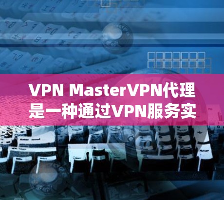 VPN MasterVPN代理是一种通过VPN服务实现的代理功能,旨在提供更高的安全性和隐私保护,同时绕过网络限制。以下是对VPN MasterVPN代理的详细分析