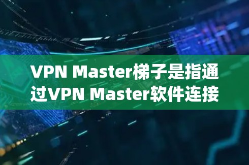 VPN Master梯子是指通过VPN Master软件连接到多个服务器，形成多点访问（multi-hop VPN）的方式，以提升网络连接的速度和稳定性。以下是详细的解释和操作步骤