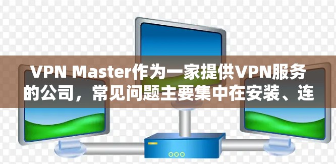 VPN Master作为一家提供VPN服务的公司,常见问题主要集中在安装、连接、账户管理、网络限制和技术支持等方面。以下是针对这些问题的详细解决方案 VPN Master作为一家提供VPN服务的公司,常见问题主要集中在安装、连接、账户管理、网络限制和技术支持等方面。以下是针对这些问题的详细解决方案