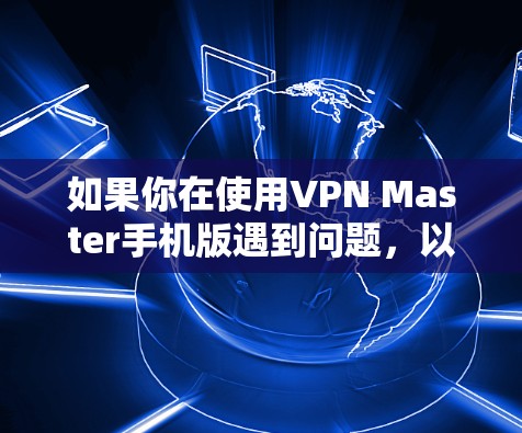 如果你在使用VPN Master手机版遇到问题,以下是一些建议的解决方法和预防措施