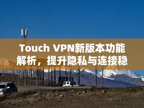 Touch VPN新版本功能解析,提升隐私与连接稳定性