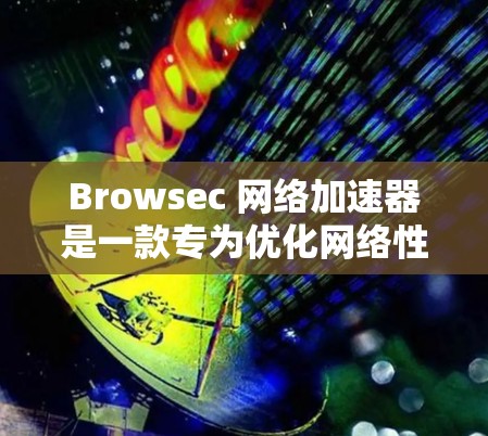 Browsec 网络加速器是一款专为优化网络性能设计的解决方案,旨在提升数据传输效率和速度。以下是对 Browsec 的详细分析和总结