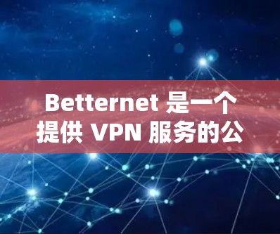 Betternet 是一个提供 VPN 服务的公司，用户可以通过其官方网站下载相关软件。以下是一些关于 Betternet 的信息和下载指南