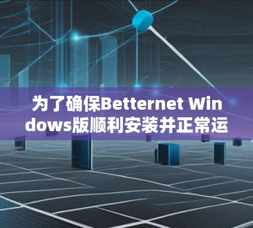 为了确保Betternet Windows版顺利安装并正常运行，以下是逐步解决问题的指南