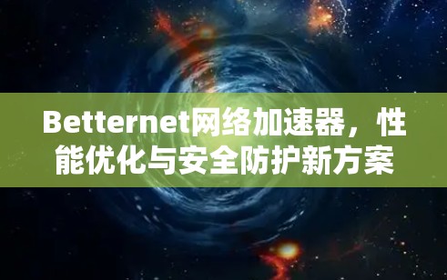 Betternet网络加速器，性能优化与安全防护新方案