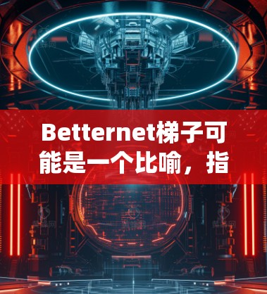 Betternet梯子可能是一个比喻，指通过使用Betternet的VPN服务来绕过网络限制，类似于使用实际梯子来跨越障碍。以下是详细的解释