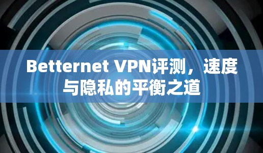 Betternet VPN评测,速度与隐私的平衡之道