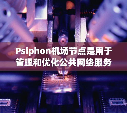 Psiphon机场节点是用于管理和优化公共网络服务的系统，特别适用于在高人流量的场所，如机场、酒店和会议中心等提供的WIFI服务。以下是Psiphon机场节点的详细介绍