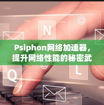 Psiphon网络加速器,提升网络性能的秘密武器