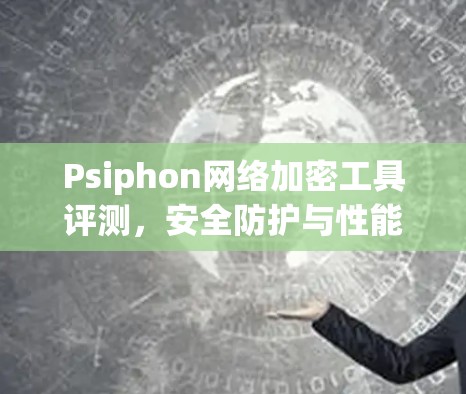 Psiphon网络加密工具评测，安全防护与性能评估