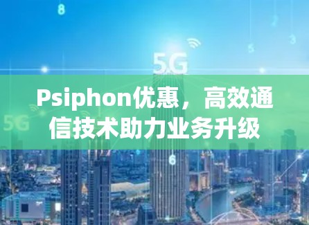 Psiphon优惠，高效通信技术助力业务升级